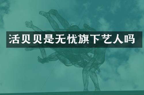 活贝贝是无忧旗下艺人吗