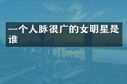 一个人脉很广的女明星是谁