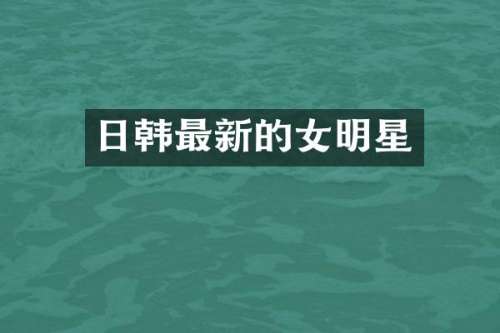 日韩最新的女明星