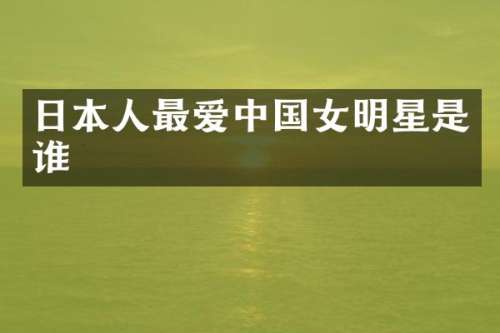 日本人最爱中国女明星是谁