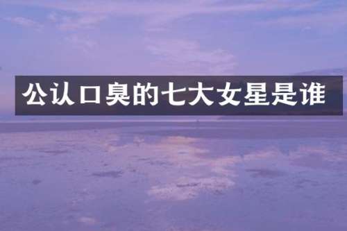 公认口臭的七大女星是谁