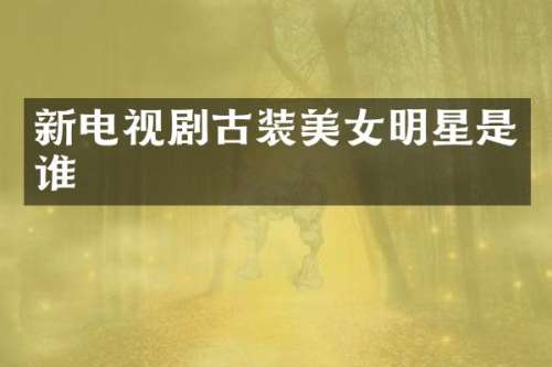 新电视剧古装明星是谁