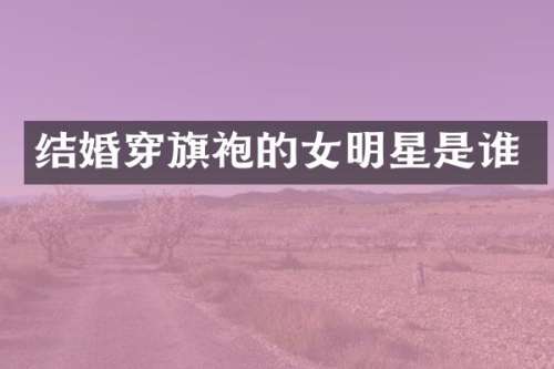 结婚穿旗袍的女明星是谁