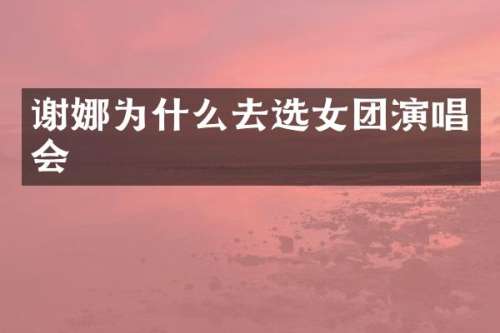 谢娜为什么去选女团演唱会