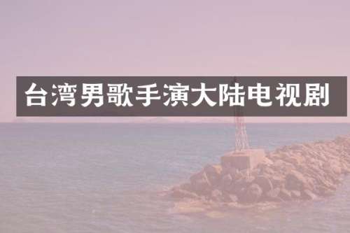 台湾男歌手演大陆电视剧