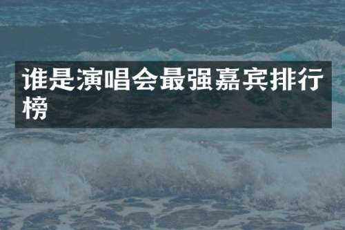 谁是演唱会最强嘉宾排行榜