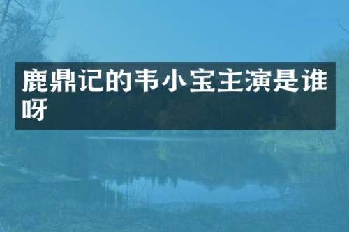鹿鼎记的韦小宝主演是谁呀