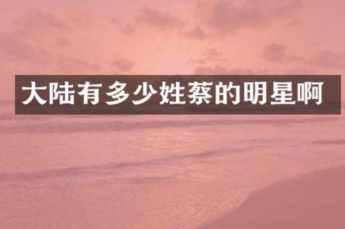 大陆有多少姓蔡的明星啊