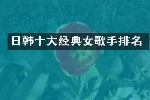 日韩十大经典女歌手排名