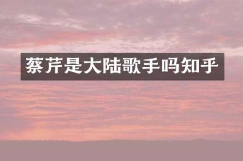 蔡芹是大陆歌手吗知乎