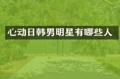 心动日韩男明星有哪些人