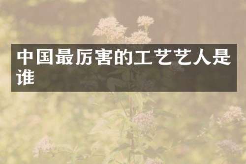 中国最厉害的工艺艺人是谁