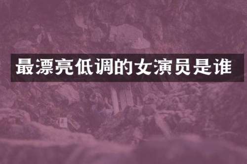最漂亮低调的女演员是谁