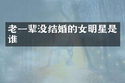 老一辈没结婚的女明星是谁