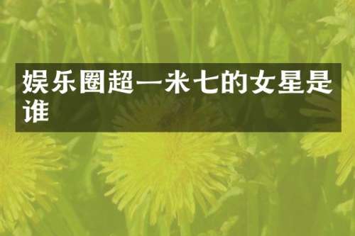 娱乐圈超一米七的女星是谁