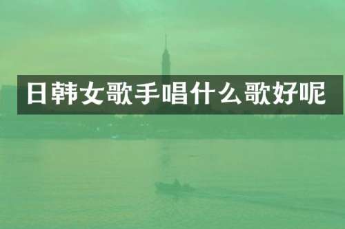 日韩女歌手唱什么歌好呢