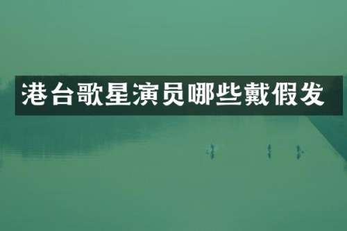 港台歌星演员哪些戴假发