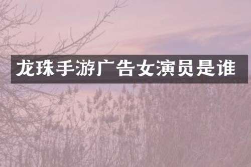 龙珠手游广告女演员是谁
