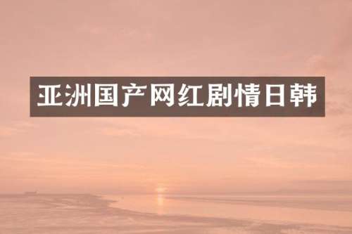 亚洲国产网红剧情日韩