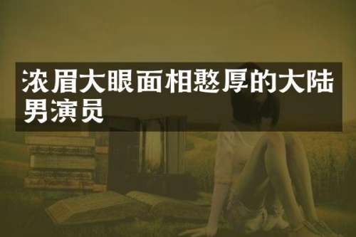 浓眉大眼面相憨厚的大陆男演员