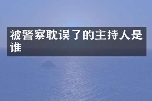 被警察耽误了的主持人是谁