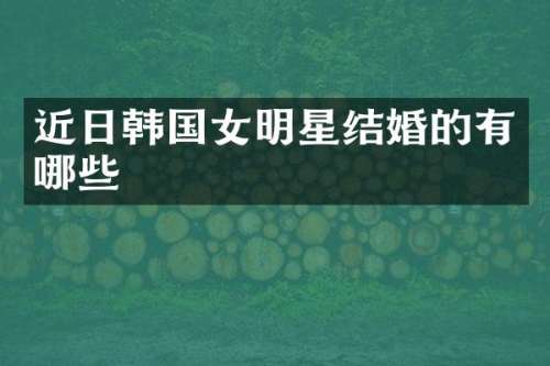 近日韩国女明星结婚的有哪些