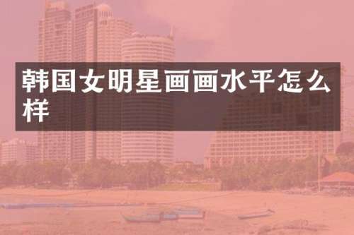 韩国女明星画画水平怎么样