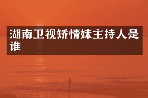湖南卫视矫情妹主持人是谁