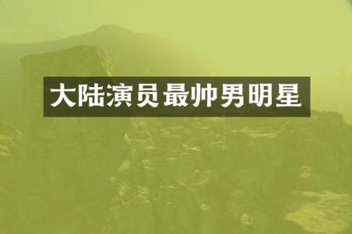 大陆演员最帅男明星