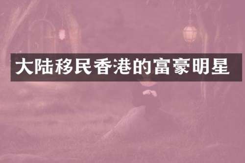 大陆移民香港的富豪明星