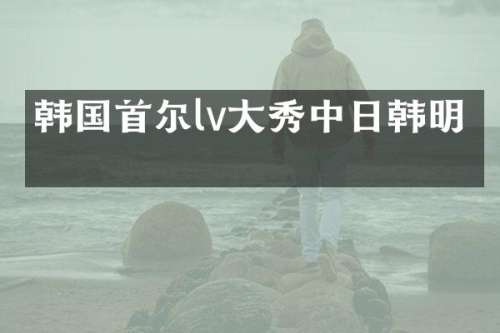 韩国首尔lv大秀中日韩明星