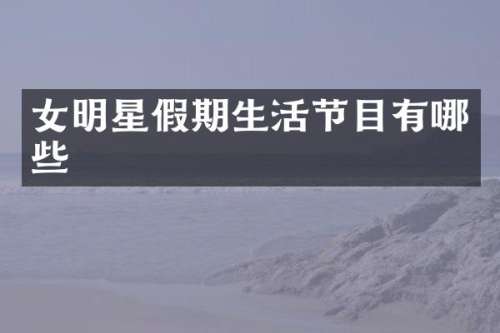 女明星假期生活节目有哪些