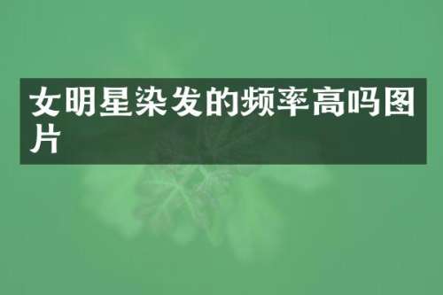 女明星染发的频率高吗图片