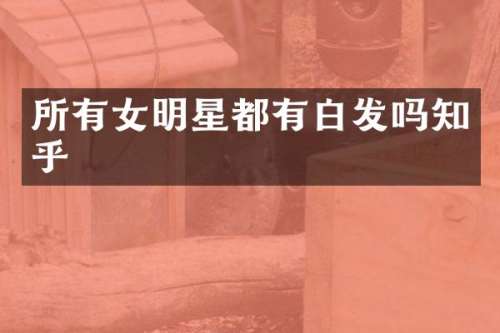 所有女明星都有白发吗知乎