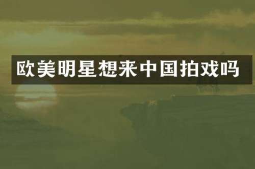 欧美明星想来中国拍戏吗