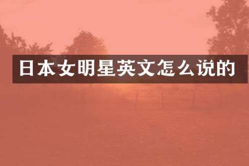 日本女明星英文怎么说的