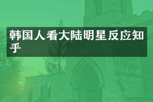 韩国人看大陆明星反应知乎