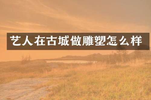 艺人在古城做雕塑怎么样
