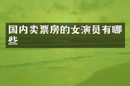 国内卖票房的女演员有哪些