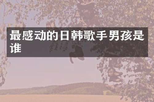 最感动的日韩歌手男孩是谁