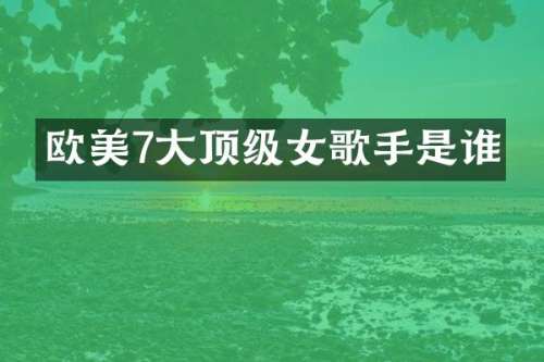 欧美7大顶级女歌手是谁