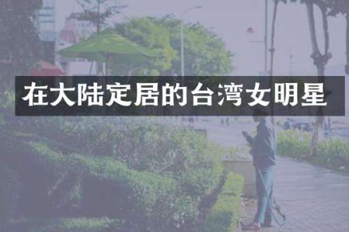 在大陆定居的台湾女明星