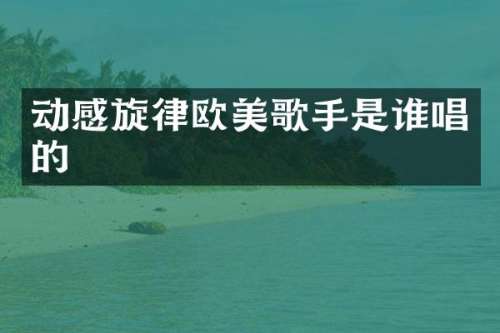 动感旋律欧美歌手是谁唱的