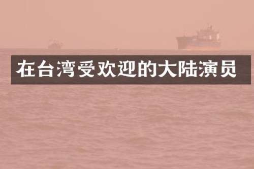 在台湾受欢迎的大陆演员