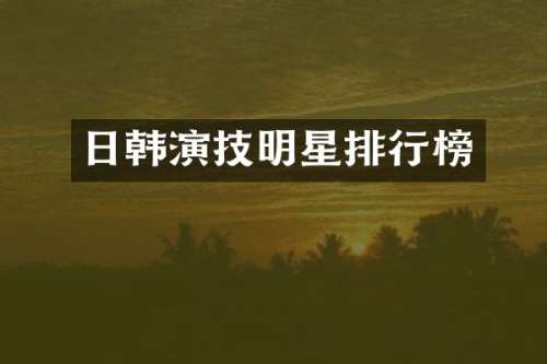 日韩演技明星排行榜