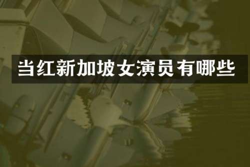 当红新加坡女演员有哪些