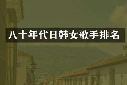 八十年代日韩女歌手排名
