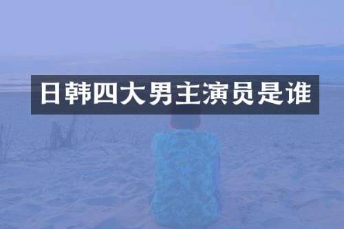 日韩四大男主演员是谁
