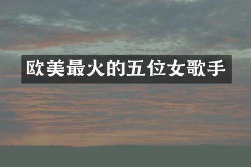 欧美最火的五位女歌手