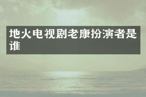 地火电视剧老康扮演者是谁